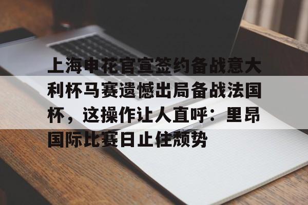 爱游戏体育-上海申花官宣签约备战意大利杯马赛遗憾出局备战法国杯，这操作让人直呼：里昂国际比赛日止住颓势的简单介绍