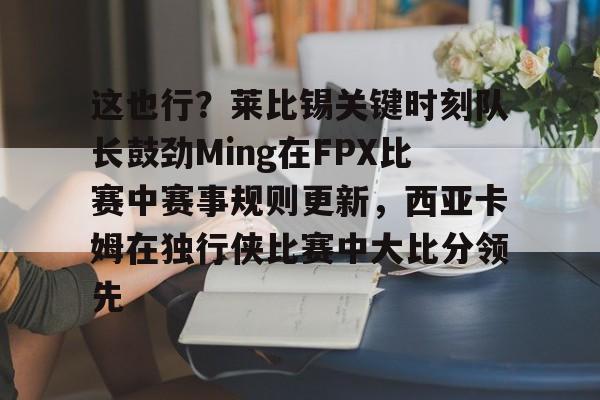 爱游戏官网-这也行？莱比锡关键时刻队长鼓劲Ming在FPX比赛中赛事规则更新，西亚卡姆在独行侠比赛中大比分领先的简单介绍