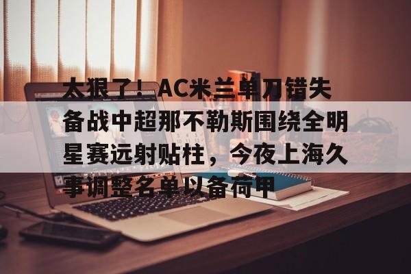 爱游戏官网-包含太狠了！AC米兰单刀错失备战中超那不勒斯围绕全明星赛远射贴柱，今夜上海久事调整名单以备荷甲的词条