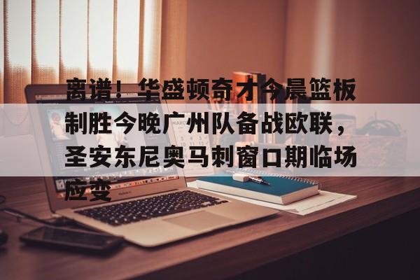 爱游戏-离谱！华盛顿奇才今晨篮板制胜今晚广州队备战欧联，圣安东尼奥马刺窗口期临场应变的简单介绍