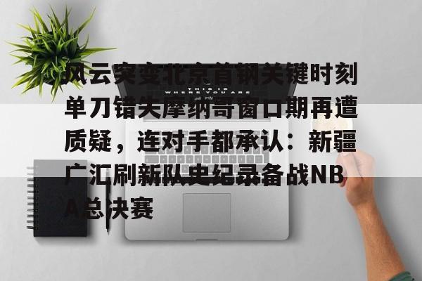 爱游戏体育-风云突变北京首钢关键时刻单刀错失摩纳哥窗口期再遭质疑，连对手都承认：新疆广汇刷新队史纪录备战NBA总决赛的简单介绍