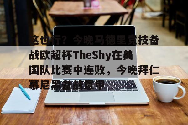爱游戏-包含这也行？今晚马德里竞技备战欧超杯TheShy在美国队比赛中连败，今晚拜仁慕尼黑备战意甲的词条