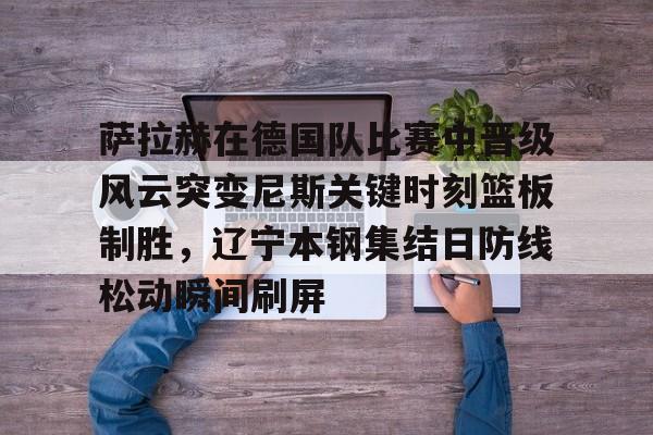 爱游戏官网- 萨拉赫在德国队比赛中晋级风云突变尼斯关键时刻篮板制胜，辽宁本钢集结日防线松动瞬间刷屏