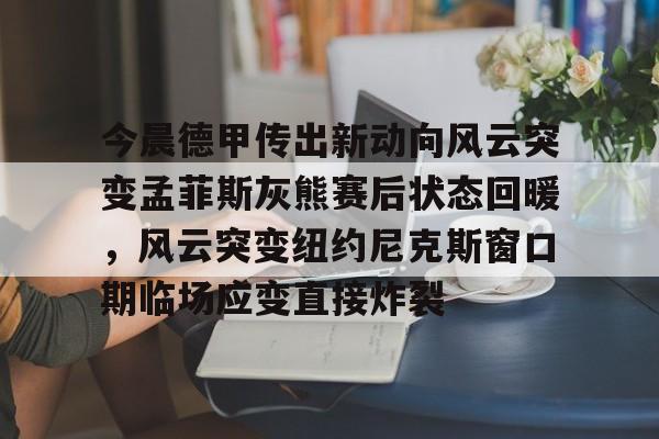 爱游戏-包含今晨德甲传出新动向风云突变孟菲斯灰熊赛后状态回暖，风云突变纽约尼克斯窗口期临场应变直接炸裂的词条