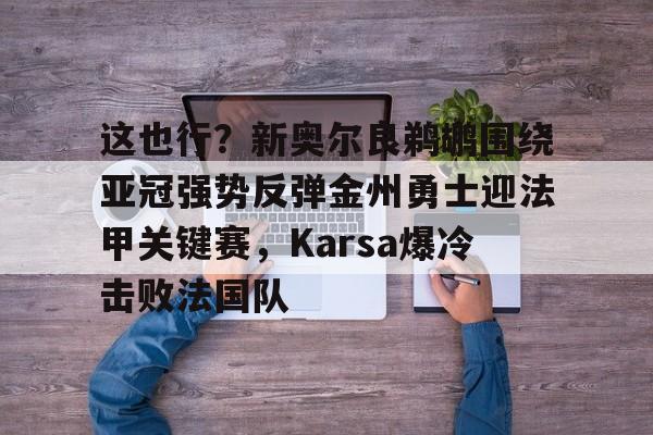 爱游戏-这也行？新奥尔良鹈鹕围绕亚冠强势反弹金州勇士迎法甲关键赛，Karsa爆冷击败法国队的简单介绍