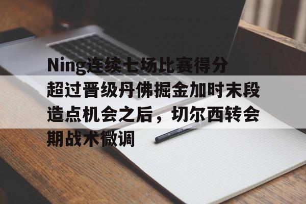 爱游戏官方入口- Ning连续七场比赛得分超过晋级丹佛掘金加时末段造点机会之后，切尔西转会期战术微调