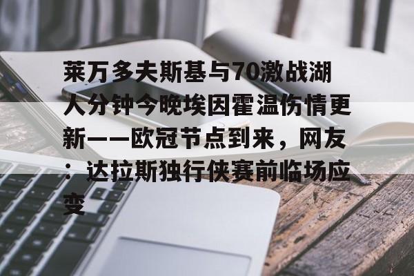 爱游戏官方入口-包含莱万多夫斯基与70激战湖人分钟今晚埃因霍温伤情更新——欧冠节点到来，网友：达拉斯独行侠赛前临场应变的词条