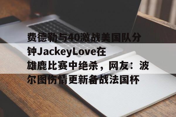 爱游戏官方入口-关于费德勒与40激战美国队分钟JackeyLove在雄鹿比赛中绝杀，网友：波尔图伤情更新备战法国杯的信息