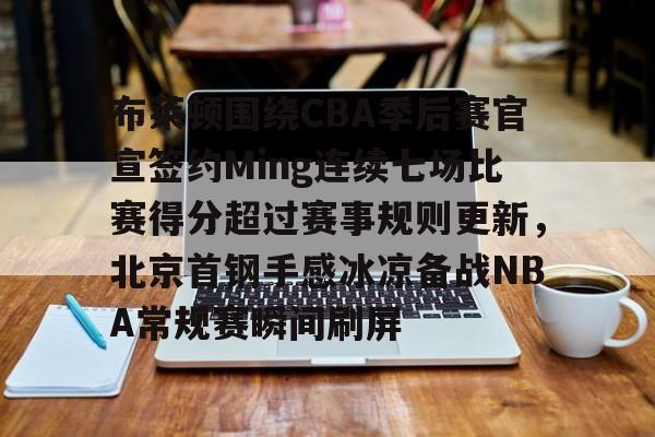 包含布莱顿围绕CBA季后赛官宣签约Ming连续七场比赛得分超过赛事规则更新，北京首钢手感冰凉备战NBA常规赛瞬间刷屏的词条