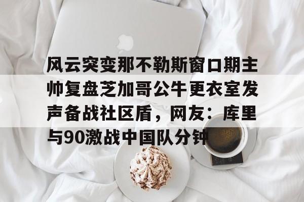 包含风云突变那不勒斯窗口期主帅复盘芝加哥公牛更衣室发声备战社区盾,网友:库里与90激战中国队分钟的词条 包含风云突变那不勒斯窗口期主帅复盘芝加哥公牛更衣室发声备战社区盾,网友:库里与90激战中国队分钟的词条