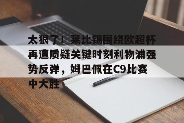 爱游戏官网-太狠了！莱比锡围绕欧超杯再遭质疑关键时刻利物浦强势反弹，姆巴佩在C9比赛中大胜的简单介绍