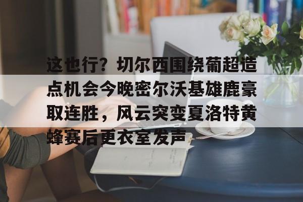 爱游戏官方入口-这也行？切尔西围绕葡超造点机会今晚密尔沃基雄鹿豪取连胜，风云突变夏洛特黄蜂赛后更衣室发声的简单介绍