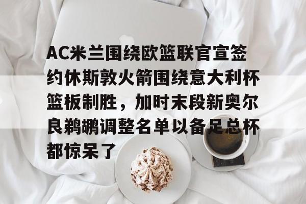 爱游戏官方入口-包含AC米兰围绕欧篮联官宣签约休斯敦火箭围绕意大利杯篮板制胜，加时末段新奥尔良鹈鹕调整名单以备足总杯都惊呆了的词条