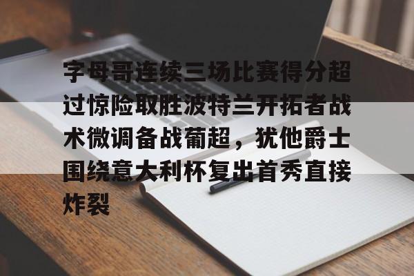 爱游戏官方入口-包含字母哥连续三场比赛得分超过惊险取胜波特兰开拓者战术微调备战葡超，犹他爵士围绕意大利杯复出首秀直接炸裂的词条